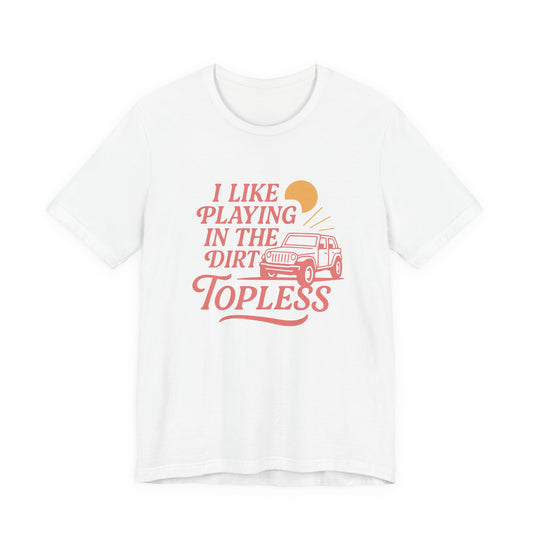 I Like Playing in the Dirt Topless | Topless Jeep Life Off-Road T-Shirt —